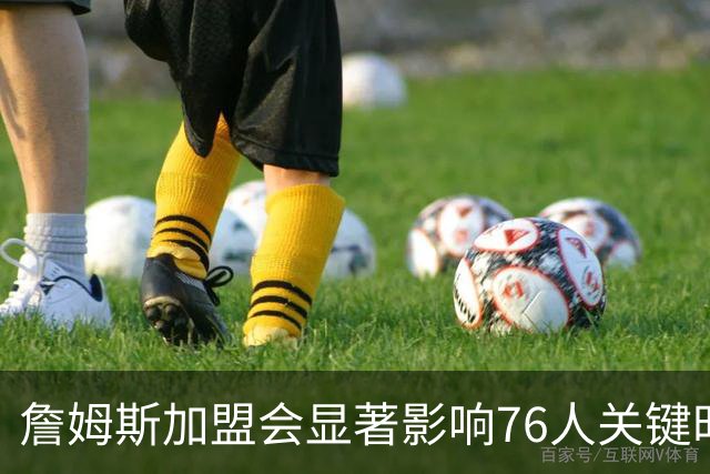 詹姆斯加盟会显著影响76人关键时刻表现
